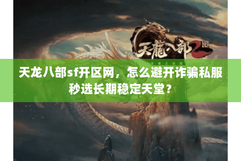 天龙八部sf开区网，怎么避开诈骗私服秒选长期稳定天堂？