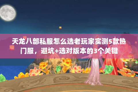 天龙八部私服怎么选老玩家实测5款热门服,避坑+选对版本的3个关键 天龙八部私服怎么选老玩家实测5款热门服,避坑+选对版本的3个关键