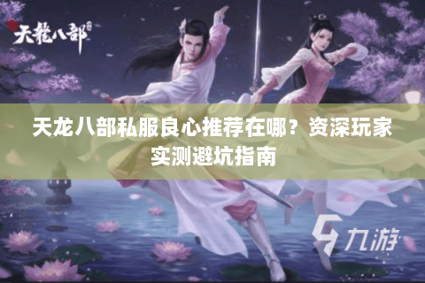 天龙八部私服良心推荐在哪?资深玩家实测避坑指南 天龙八部私服良心推荐在哪?资深玩家实测避坑指南