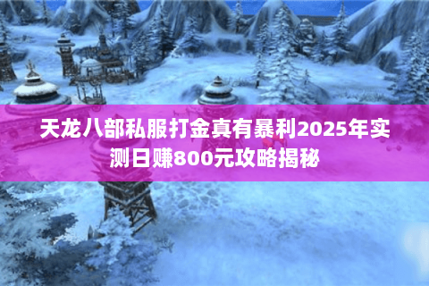 天龙八部私服打金真有暴利2025年实测日赚800元攻略揭秘 天龙八部私服打金真有暴利2025年实测日赚800元攻略揭秘