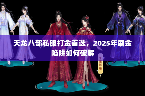 天龙八部私服打金首选,2025年刷金陷阱如何破解 天龙八部私服打金首选,2025年刷金陷阱如何破解