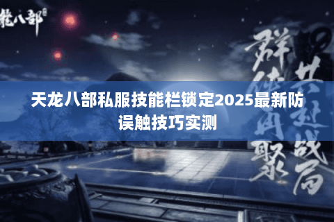 天龙八部私服技能栏锁定2025最新防误触技巧实测 天龙八部私服技能栏锁定2025最新防误触技巧实测