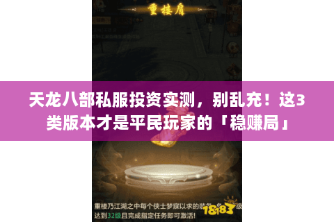 天龙八部私服投资实测,别乱充!这3类版本才是平民玩家的「稳赚局」 天龙八部私服投资实测,别乱充!这3类版本才是平民玩家的「稳赚局」