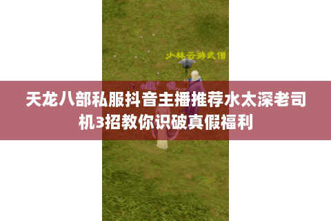 天龙八部私服抖音主播推荐水太深老司机3招教你识破真假福利 天龙八部私服抖音主播推荐水太深老司机3招教你识破真假福利