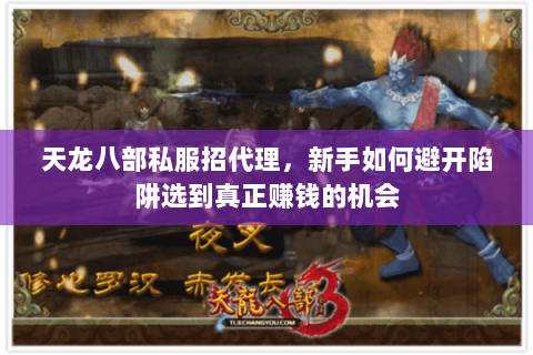 天龙八部私服招代理,新手如何避开陷阱选到真正赚钱的机会 天龙八部私服招代理,新手如何避开陷阱选到真正赚钱的机会