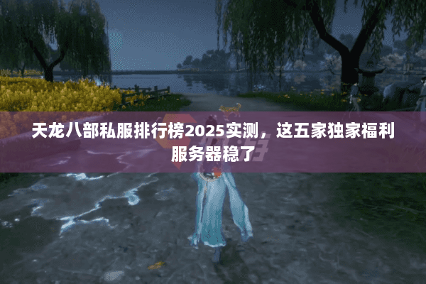 天龙八部私服排行榜2025实测,这五家独家福利服务器稳了 天龙八部私服排行榜2025实测,这五家独家福利服务器稳了