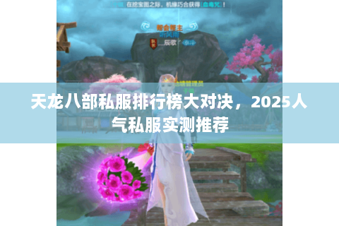 天龙八部私服排行榜大对决,2025人气私服实测推荐 天龙八部私服排行榜大对决,2025人气私服实测推荐