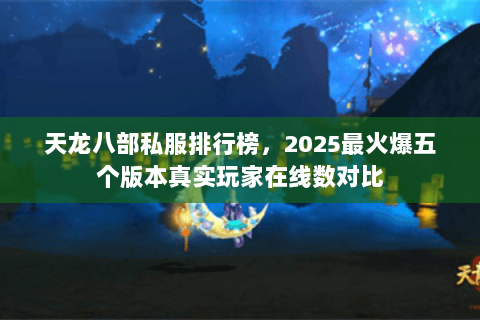 天龙八部私服排行榜,2025最火爆五个版本真实玩家在线数对比 天龙八部私服排行榜,2025最火爆五个版本真实玩家在线数对比