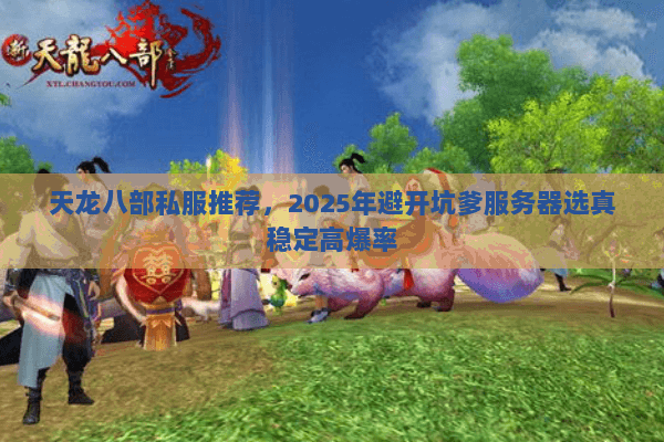 天龙八部私服推荐,2025年避开坑爹服务器选真稳定高爆率 天龙八部私服推荐,2025年避开坑爹服务器选真稳定高爆率