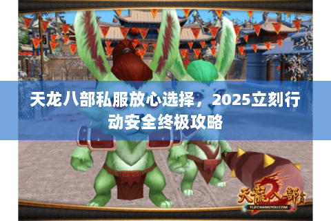 天龙八部私服放心选择,2025立刻行动安全终极攻略 天龙八部私服放心选择,2025立刻行动安全终极攻略