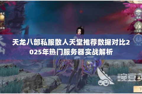 天龙八部私服散人天堂推荐数据对比2025年热门服务器实战解析 天龙八部私服散人天堂推荐数据对比2025年热门服务器实战解析