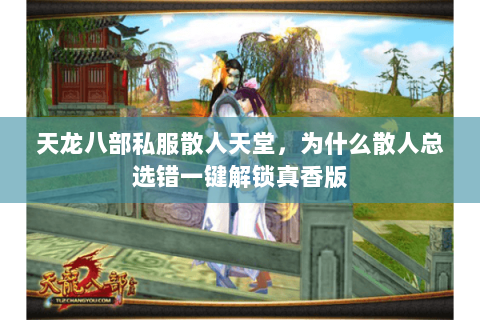 天龙八部私服散人天堂,为什么散人总选错一键解锁真香版 天龙八部私服散人天堂,为什么散人总选错一键解锁真香版