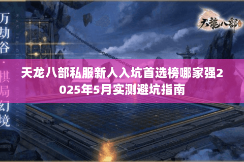 天龙八部私服新人入坑首选榜哪家强2025年5月实测避坑指南 天龙八部私服新人入坑首选榜哪家强2025年5月实测避坑指南