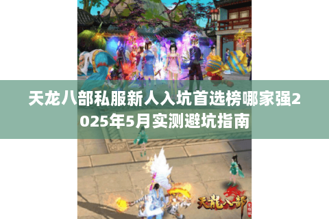 天龙八部私服新人入坑首选榜哪家强2025年5月实测避坑指南 天龙八部私服新人入坑首选榜哪家强2025年5月实测避坑指南