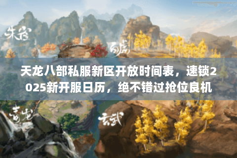 天龙八部私服新区开放时间表,速锁2025新开服日历,绝不错过抢位良机 天龙八部私服新区开放时间表,速锁2025新开服日历,绝不错过抢位良机