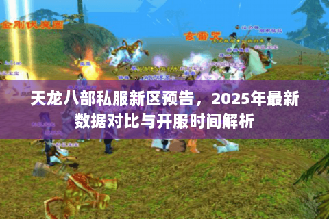 天龙八部私服新区预告,2025年最新数据对比与开服时间解析 天龙八部私服新区预告,2025年最新数据对比与开服时间解析