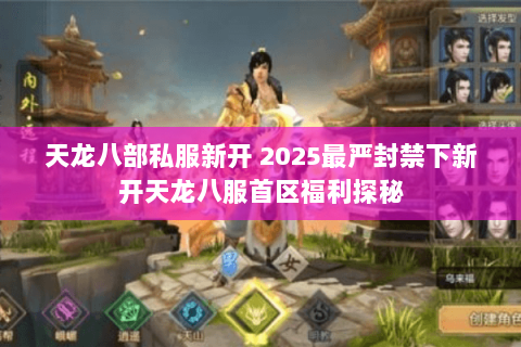 天龙八部私服新开 2025最严封禁下新开天龙八服首区福利探秘 天龙八部私服新开 2025最严封禁下新开天龙八服首区福利探秘