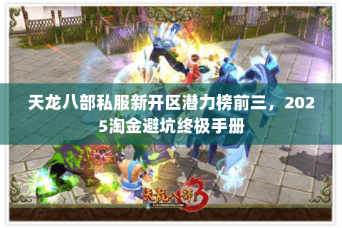 天龙八部私服新开区潜力榜前三,2025淘金避坑终极手册 天龙八部私服新开区潜力榜前三,2025淘金避坑终极手册