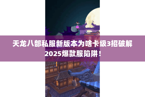天龙八部私服新版本为啥卡级3招破解2025爆款服陷阱! 天龙八部私服新版本为啥卡级3招破解2025爆款服陷阱!