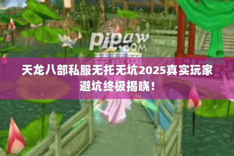 天龙八部私服无托无坑2025真实玩家避坑终极揭晓! 天龙八部私服无托无坑2025真实玩家避坑终极揭晓!