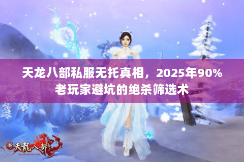 天龙八部私服无托真相,2025年90%老玩家避坑的绝杀筛选术 天龙八部私服无托真相,2025年90%老玩家避坑的绝杀筛选术
