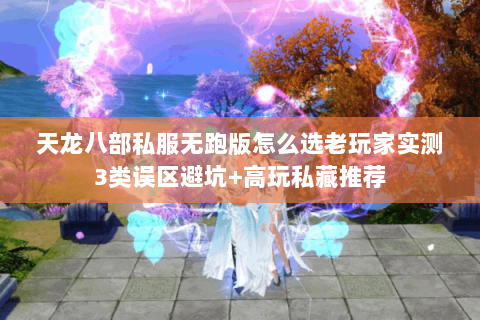 天龙八部私服无跑版怎么选老玩家实测3类误区避坑+高玩私藏推荐 天龙八部私服无跑版怎么选老玩家实测3类误区避坑+高玩私藏推荐