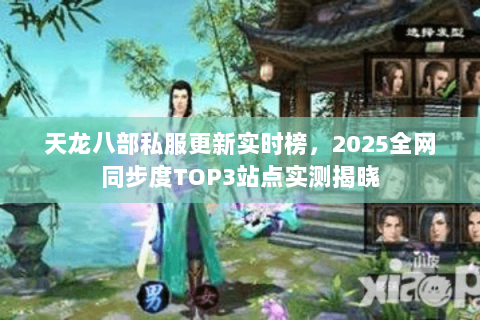 天龙八部私服更新实时榜,2025全网同步度TOP3站点实测揭晓 天龙八部私服更新实时榜,2025全网同步度TOP3站点实测揭晓