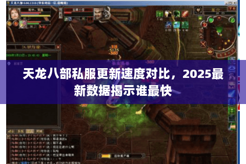 天龙八部私服更新速度对比,2025最新数据揭示谁最快 天龙八部私服更新速度对比,2025最新数据揭示谁最快