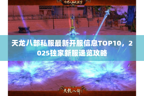 天龙八部私服最新开服信息TOP10,2025独家新服速览攻略 天龙八部私服最新开服信息TOP10,2025独家新服速览攻略