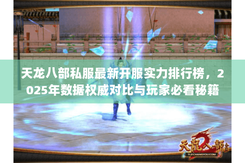 天龙八部私服最新开服实力排行榜,2025年数据权威对比与玩家必看秘籍 天龙八部私服最新开服实力排行榜,2025年数据权威对比与玩家必看秘籍