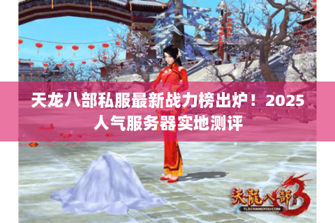天龙八部私服最新战力榜出炉!2025人气服务器实地测评 天龙八部私服最新战力榜出炉!2025人气服务器实地测评