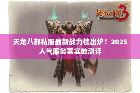 天龙八部私服最新战力榜出炉!2025人气服务器实地测评 天龙八部私服最新战力榜出炉!2025人气服务器实地测评