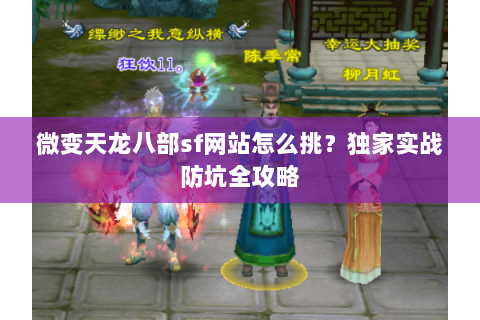 微变天龙八部sf网站怎么挑?独家实战防坑全攻略 微变天龙八部sf网站怎么挑?独家实战防坑全攻略