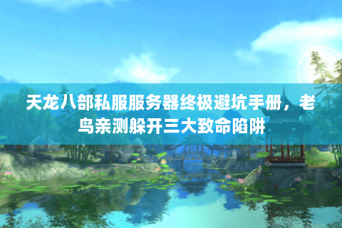 天龙八部私服服务器终极避坑手册，老鸟亲测躲开三大致命陷阱