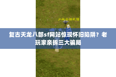 复古天龙八部sf网站惊现怀旧陷阱?老玩家亲拆三大骗局 复古天龙八部sf网站惊现怀旧陷阱?老玩家亲拆三大骗局