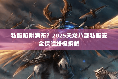 私服陷阱满布？2025天龙八部私服安全保障终极拆解
