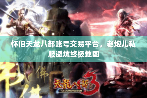 怀旧天龙八部账号交易平台,老炮儿私服避坑终极地图 怀旧天龙八部账号交易平台,老炮儿私服避坑终极地图