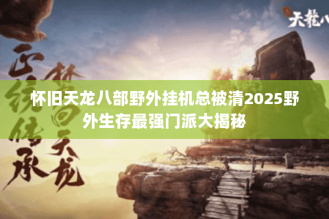 怀旧天龙八部野外挂机总被清2025野外生存最强门派大揭秘 怀旧天龙八部野外挂机总被清2025野外生存最强门派大揭秘