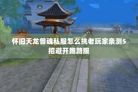 怀旧天龙兽魂私服怎么挑老玩家亲测5招避开跑路服 怀旧天龙兽魂私服怎么挑老玩家亲测5招避开跑路服