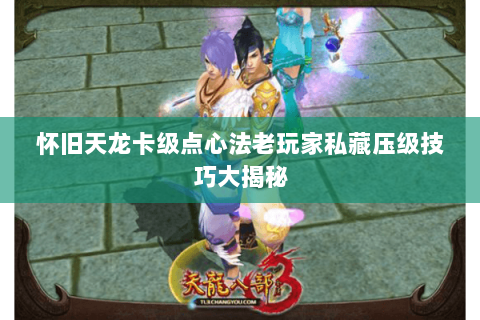 怀旧天龙卡级点心法老玩家私藏压级技巧大揭秘 怀旧天龙卡级点心法老玩家私藏压级技巧大揭秘