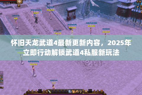 怀旧天龙武道4最新更新内容,2025年立即行动解锁武道4私服新玩法 怀旧天龙武道4最新更新内容,2025年立即行动解锁武道4私服新玩法