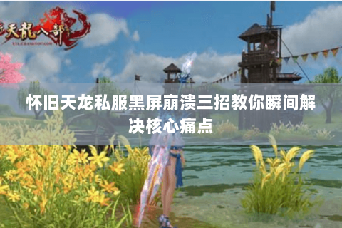 怀旧天龙私服黑屏崩溃三招教你瞬间解决核心痛点 怀旧天龙私服黑屏崩溃三招教你瞬间解决核心痛点