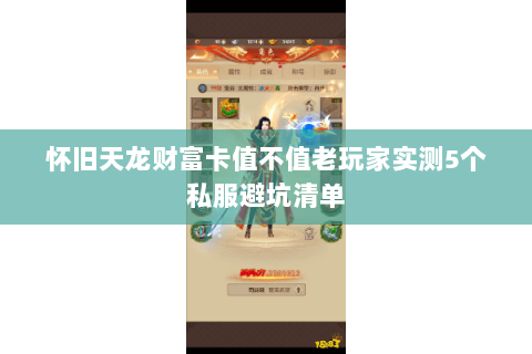 怀旧天龙财富卡值不值老玩家实测5个私服避坑清单 怀旧天龙财富卡值不值老玩家实测5个私服避坑清单