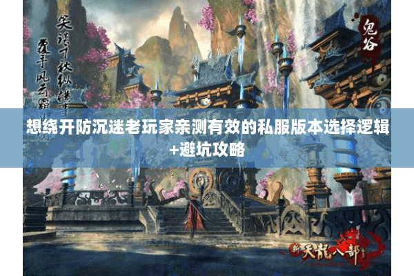 想绕开防沉迷老玩家亲测有效的私服版本选择逻辑+避坑攻略 想绕开防沉迷老玩家亲测有效的私服版本选择逻辑+避坑攻略