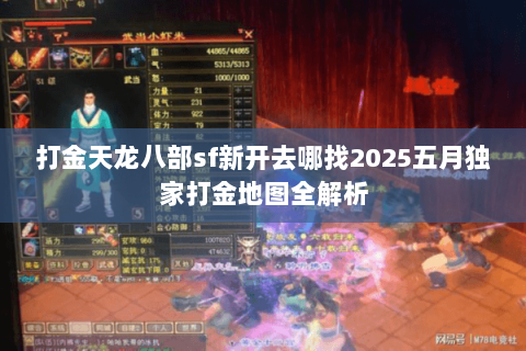 打金天龙八部sf新开去哪找2025五月独家打金地图全解析 打金天龙八部sf新开去哪找2025五月独家打金地图全解析