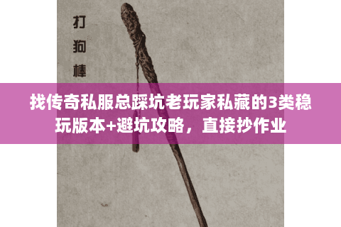 找传奇私服总踩坑老玩家私藏的3类稳玩版本+避坑攻略，直接抄作业