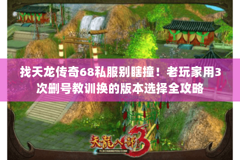 找天龙传奇68私服别瞎撞!老玩家用3次删号教训换的版本选择全攻略 找天龙传奇68私服别瞎撞!老玩家用3次删号教训换的版本选择全攻略