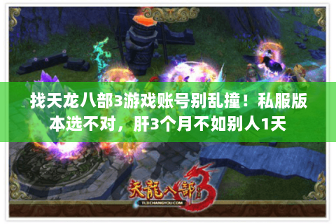 找天龙八部3游戏账号别乱撞!私服版本选不对,肝3个月不如别人1天 找天龙八部3游戏账号别乱撞!私服版本选不对,肝3个月不如别人1天