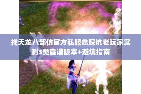 找天龙八部仿官方私服总踩坑老玩家实测3类靠谱版本+避坑指南 找天龙八部仿官方私服总踩坑老玩家实测3类靠谱版本+避坑指南