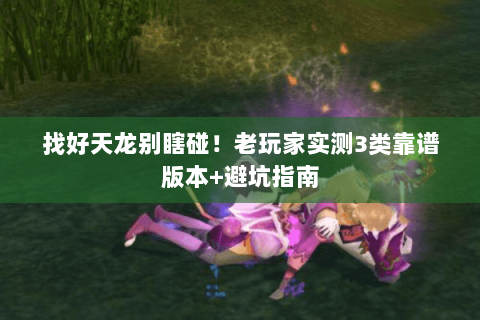 找好天龙别瞎碰!老玩家实测3类靠谱版本+避坑指南 找好天龙别瞎碰!老玩家实测3类靠谱版本+避坑指南